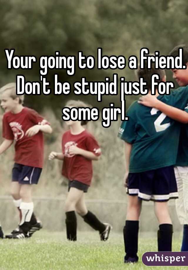 Your going to lose a friend. Don't be stupid just for some girl. 