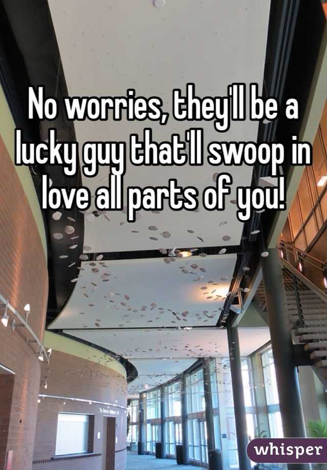 No worries, they'll be a lucky guy that'll swoop in love all parts of you!