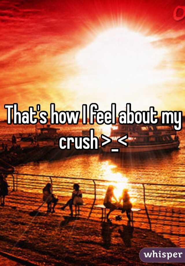 That's how I feel about my crush >_< 