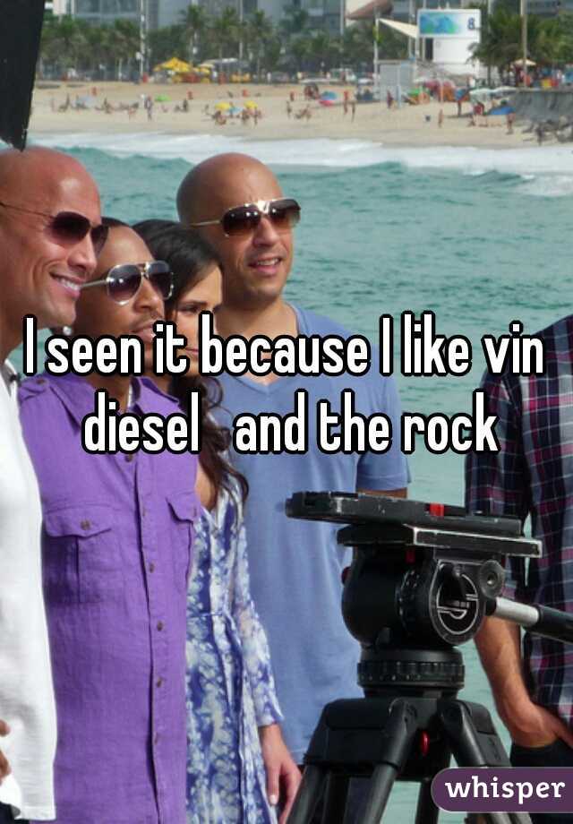 I seen it because I like vin diesel   and the rock