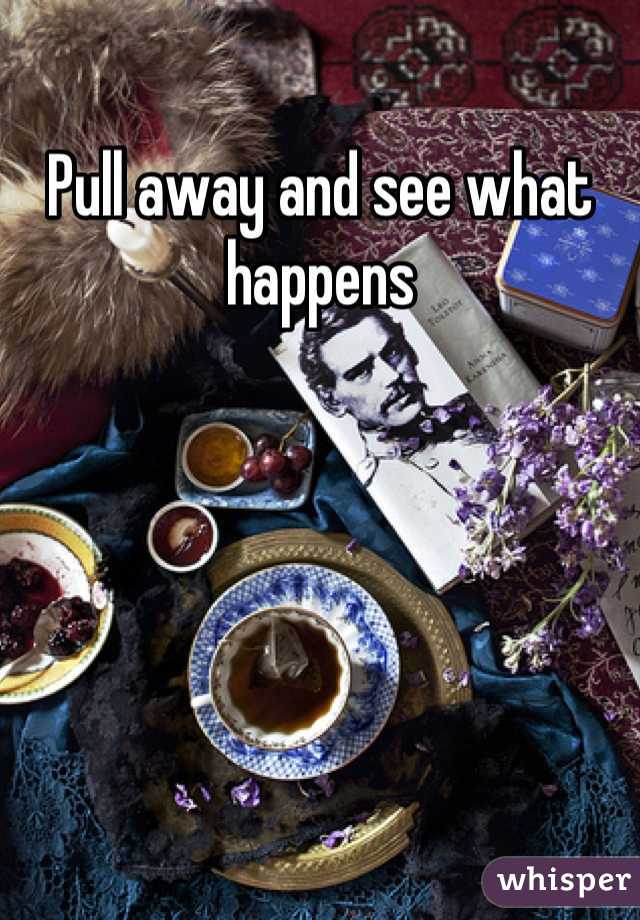 Pull away and see what happens