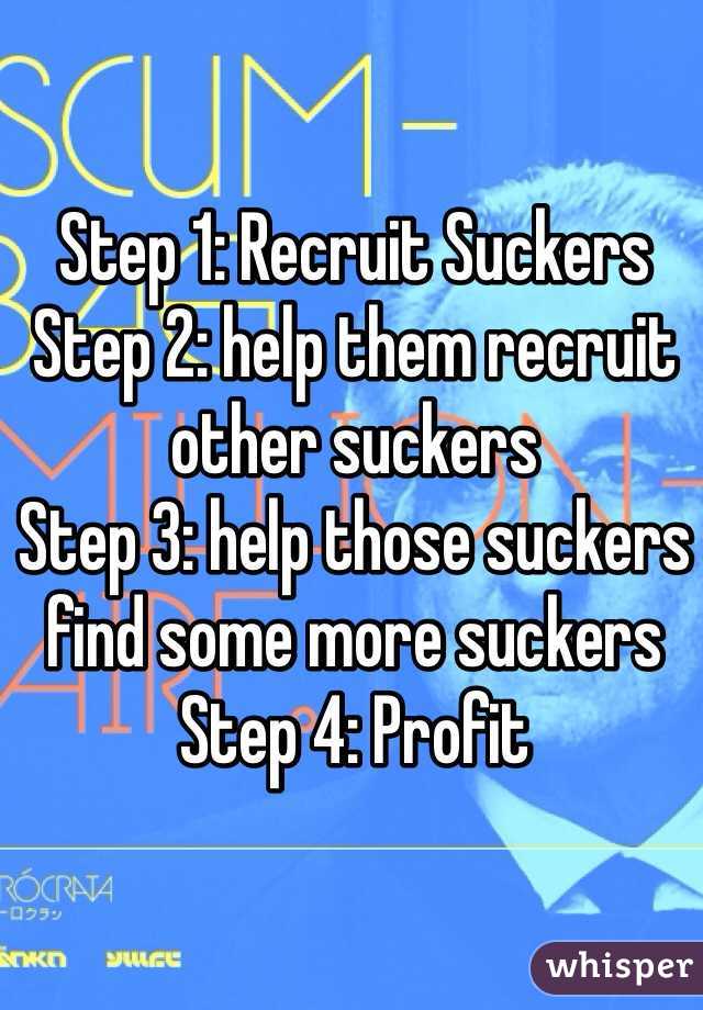 Step 1: Recruit Suckers
Step 2: help them recruit other suckers
Step 3: help those suckers find some more suckers
Step 4: Profit