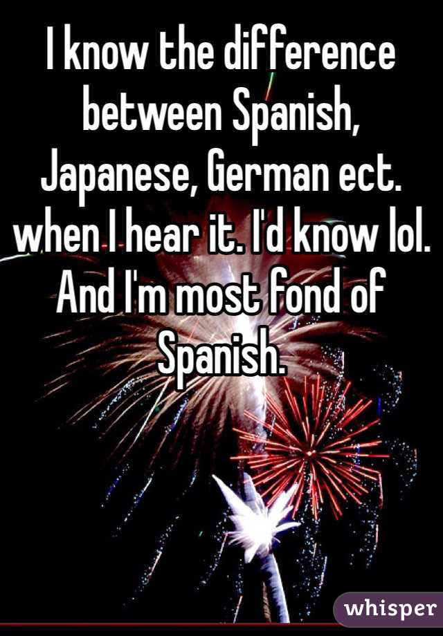 I know the difference between Spanish, Japanese, German ect. when I hear it. I'd know lol. And I'm most fond of Spanish. 