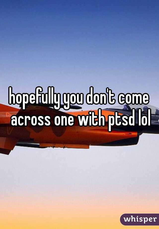 hopefully you don't come across one with ptsd lol
