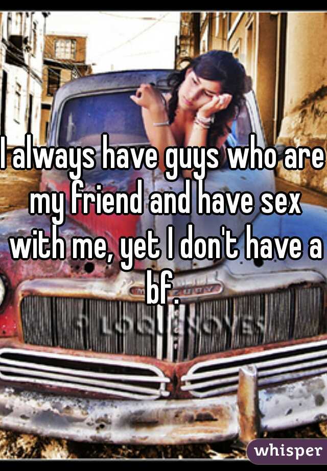 I always have guys who are my friend and have sex with me, yet I don't have a bf. 