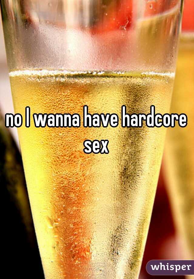 no I wanna have hardcore sex 