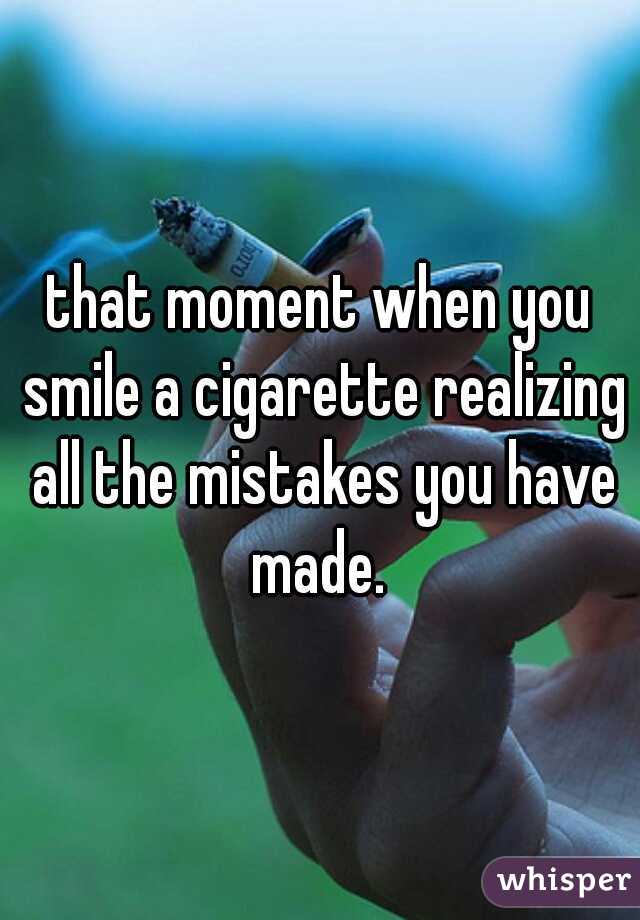 that moment when you smile a cigarette realizing all the mistakes you have made. 