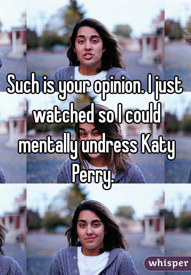 Such is your opinion. I just watched so I could mentally undress Katy Perry.  