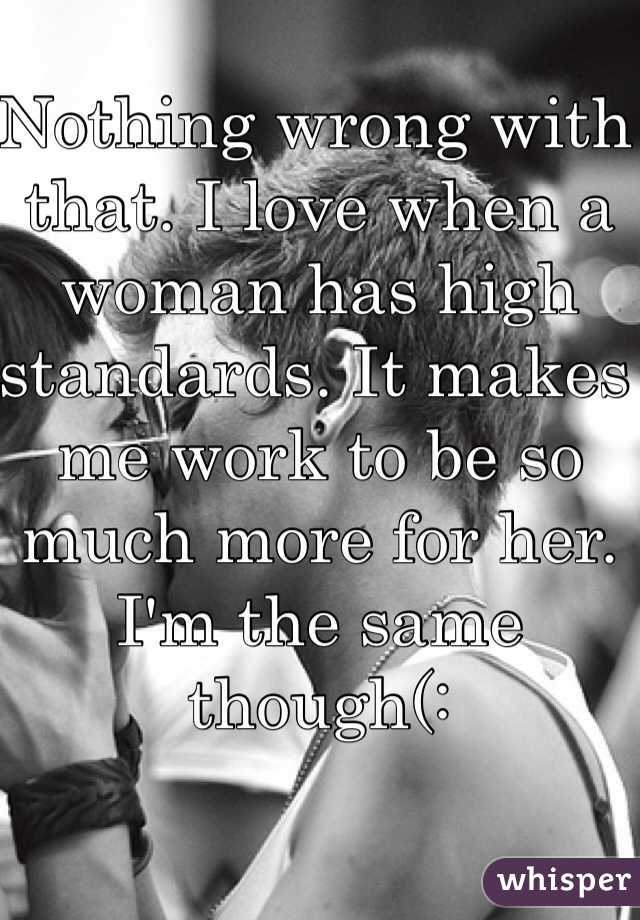 Nothing wrong with that. I love when a woman has high standards. It makes me work to be so much more for her. I'm the same though(: