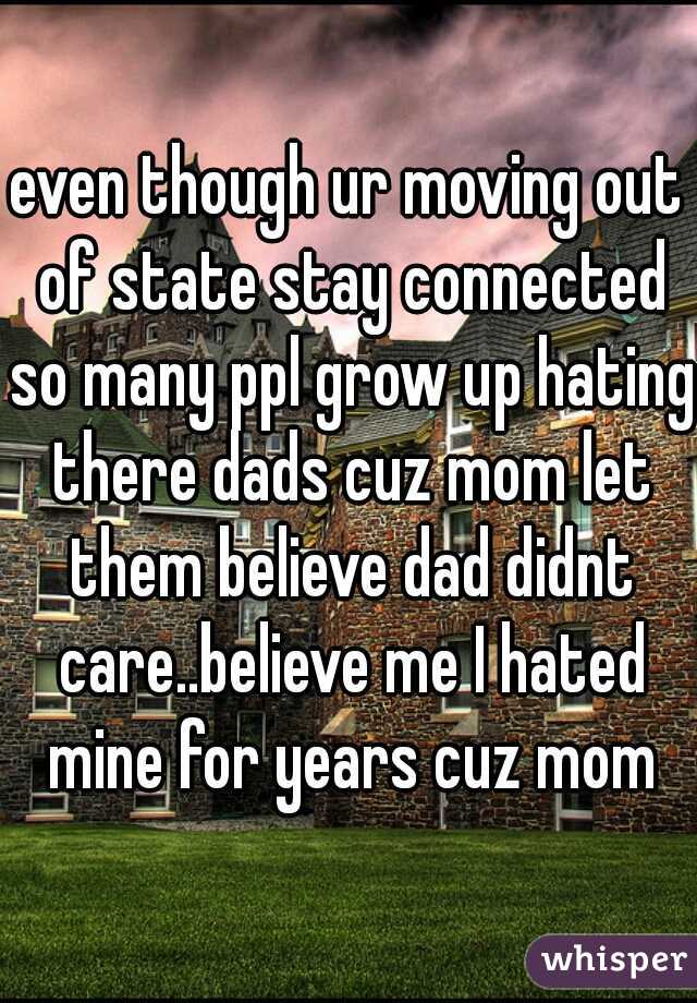even though ur moving out of state stay connected so many ppl grow up hating there dads cuz mom let them believe dad didnt care..believe me I hated mine for years cuz mom