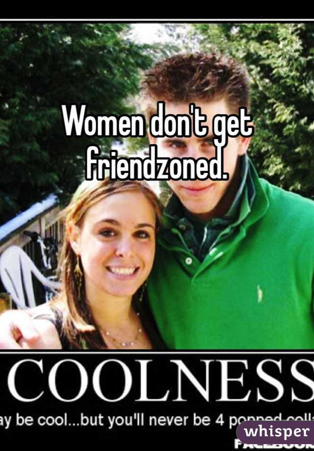 Women don't get friendzoned. 