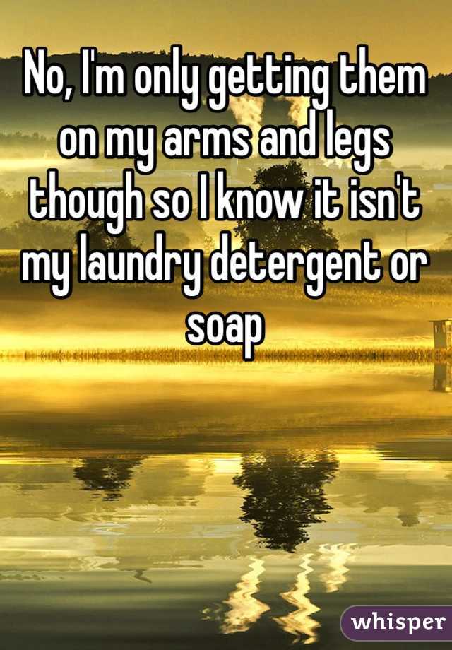 No, I'm only getting them on my arms and legs though so I know it isn't my laundry detergent or soap 