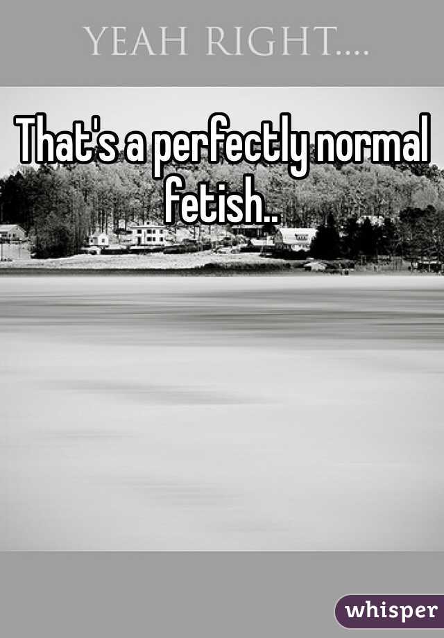 That's a perfectly normal fetish..


