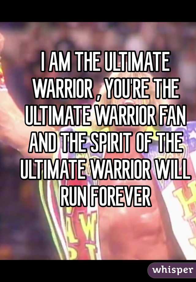 I AM THE ULTIMATE WARRIOR , YOU'RE THE ULTIMATE WARRIOR FAN AND THE SPIRIT OF THE ULTIMATE WARRIOR WILL RUN FOREVER