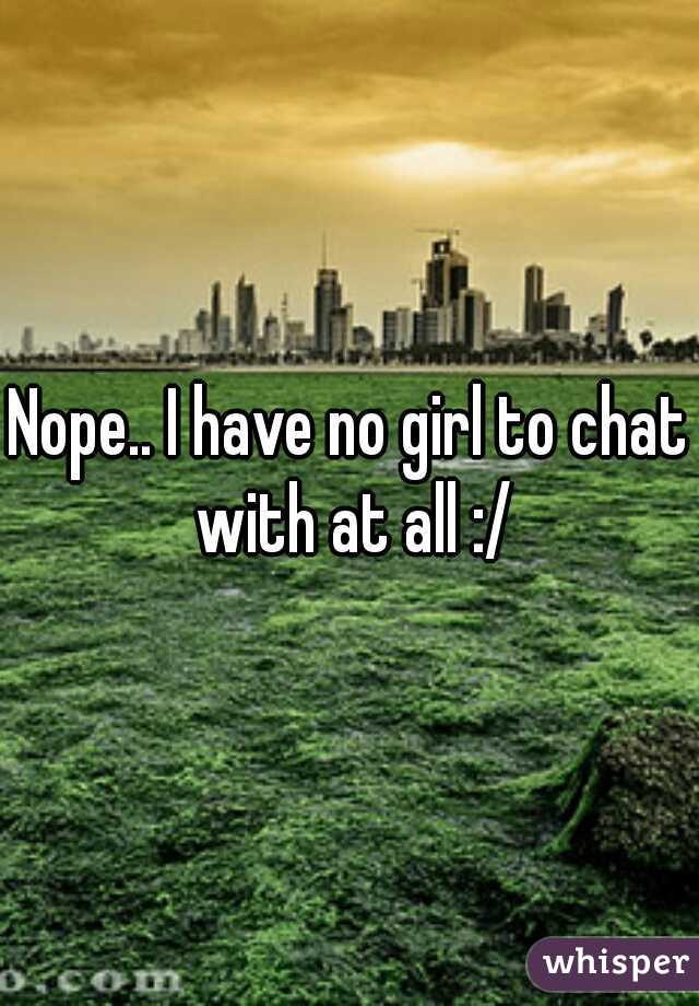 Nope.. I have no girl to chat with at all :/