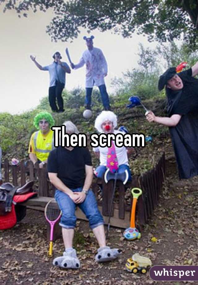Then scream