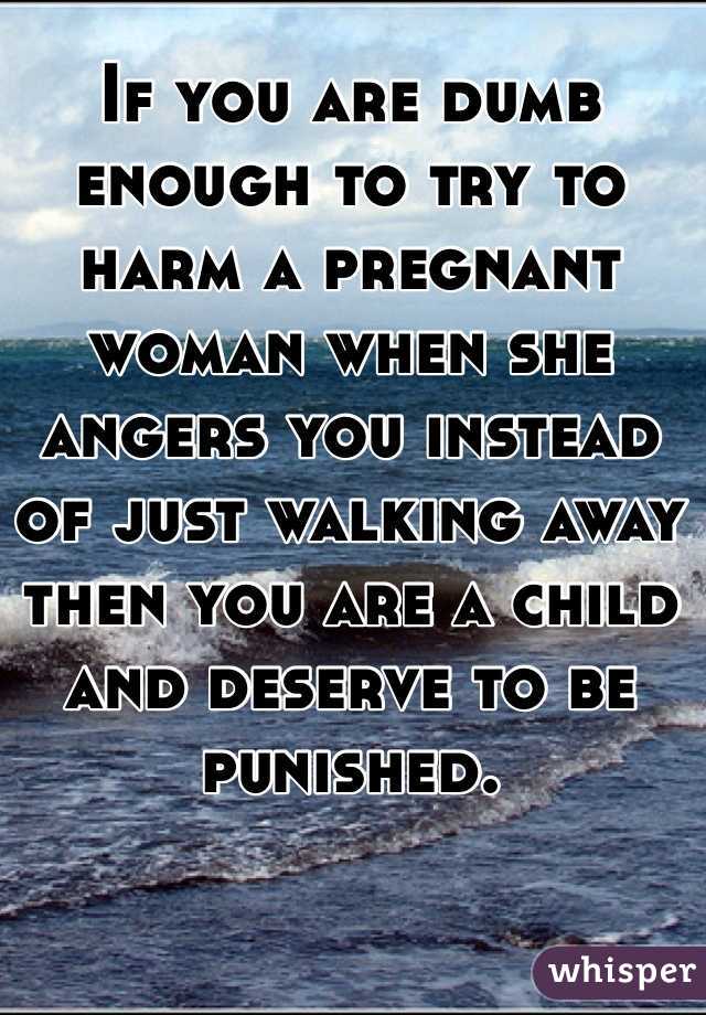 If you are dumb enough to try to harm a pregnant woman when she angers you instead of just walking away then you are a child and deserve to be punished. 