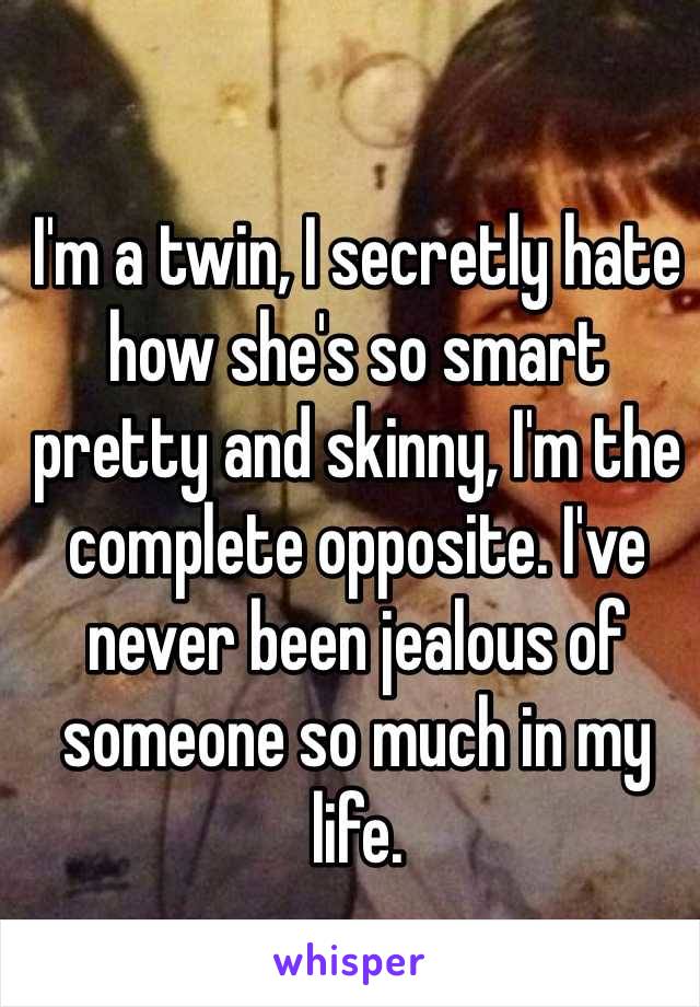 I'm a twin, I secretly hate how she's so smart pretty and skinny, I'm the complete opposite. I've never been jealous of someone so much in my life. 