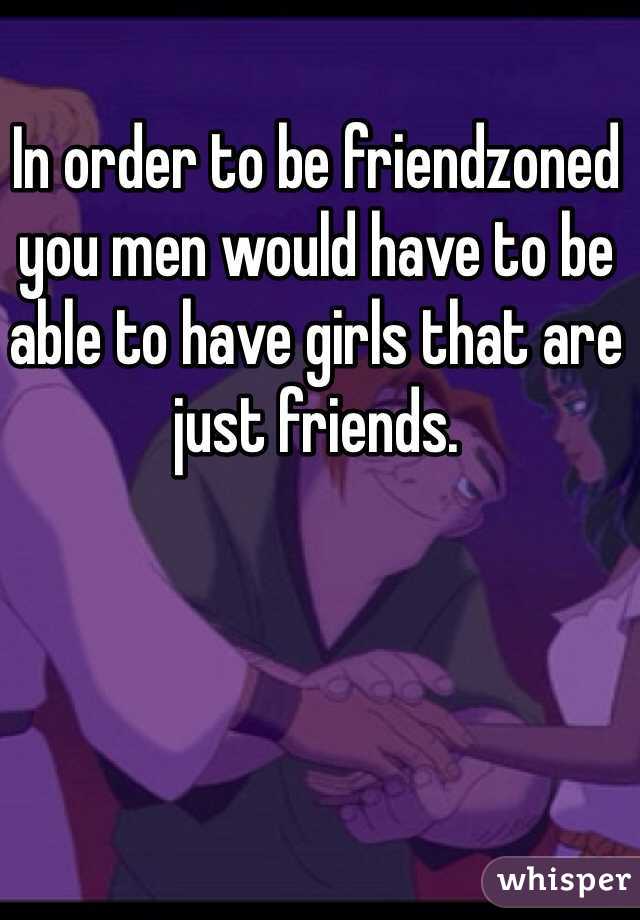In order to be friendzoned you men would have to be able to have girls that are just friends. 