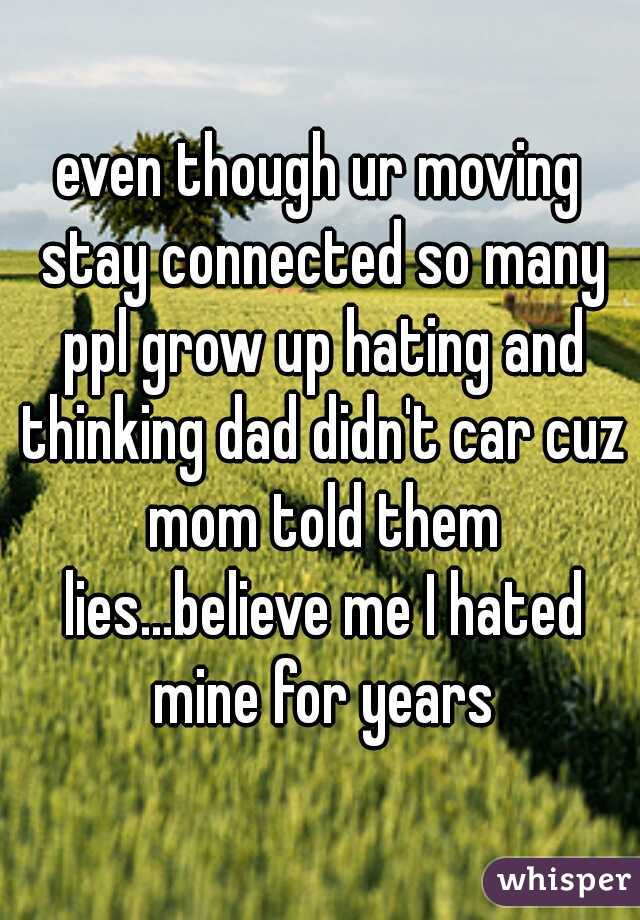 even though ur moving stay connected so many ppl grow up hating and thinking dad didn't car cuz mom told them lies...believe me I hated mine for years