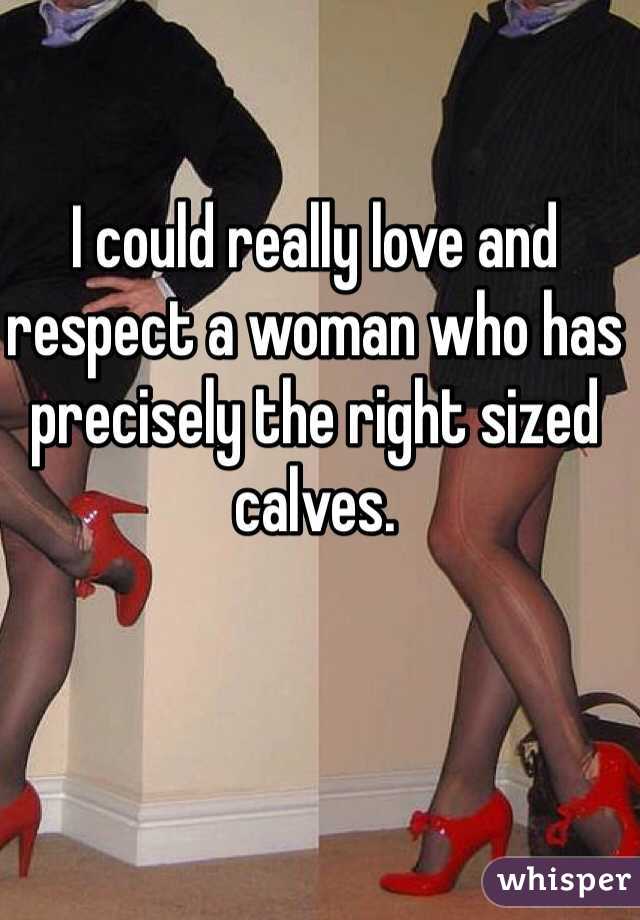 I could really love and respect a woman who has precisely the right sized calves. 
