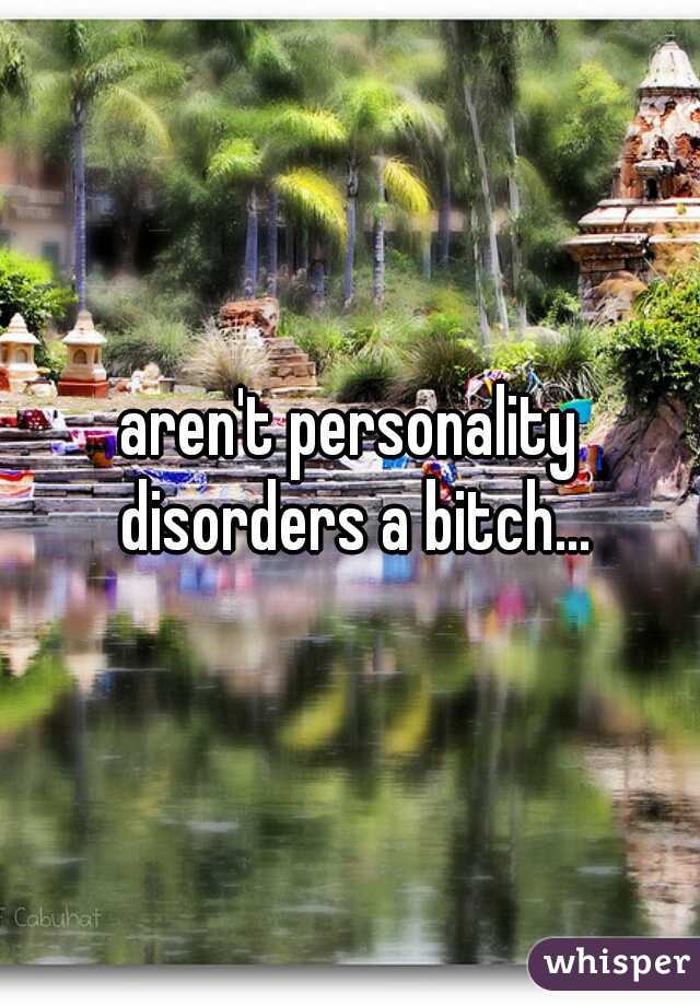 aren't personality disorders a bitch...