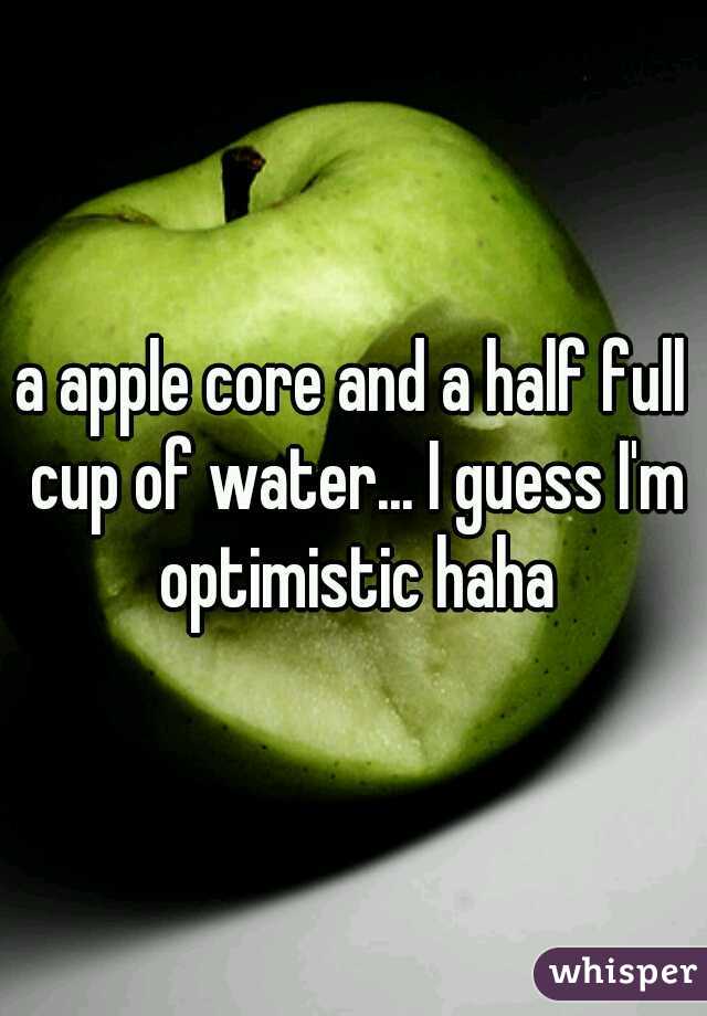 a apple core and a half full cup of water... I guess I'm optimistic haha