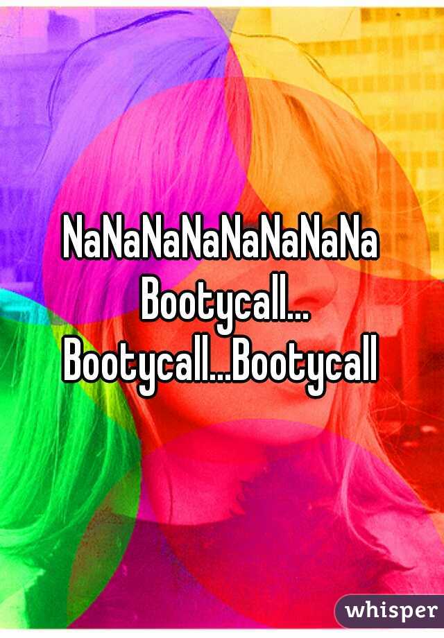 NaNaNaNaNaNaNaNa Bootycall... Bootycall...Bootycall 