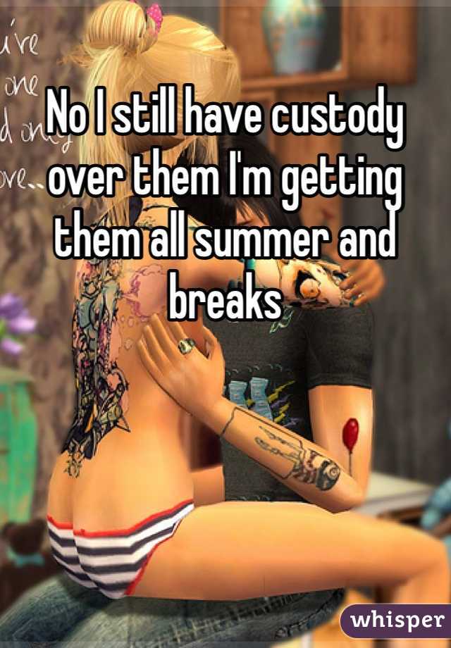 No I still have custody over them I'm getting them all summer and breaks 