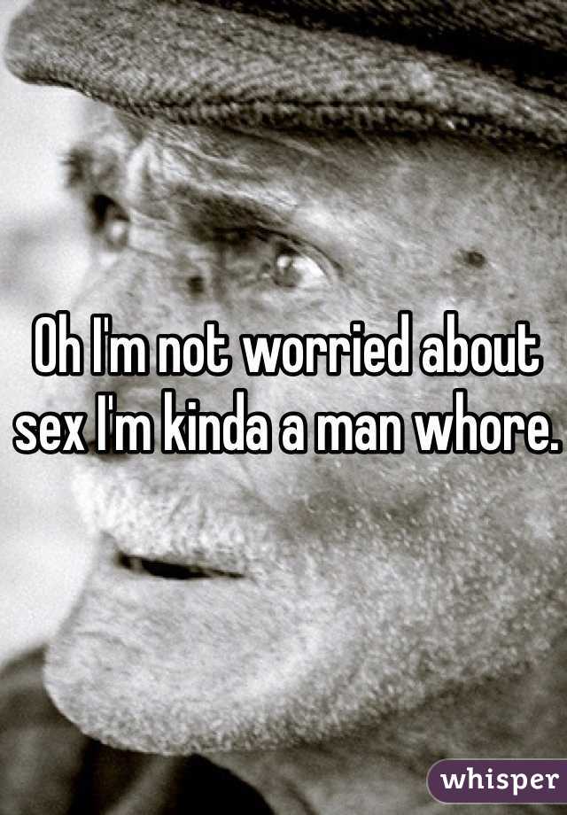 Oh I'm not worried about sex I'm kinda a man whore. 