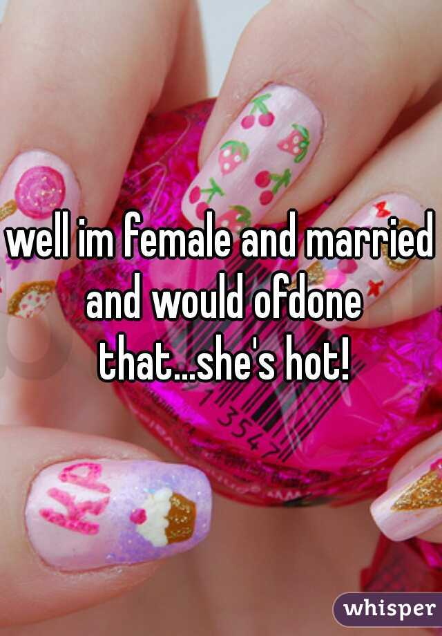 well im female and married and would ofdone that...she's hot!