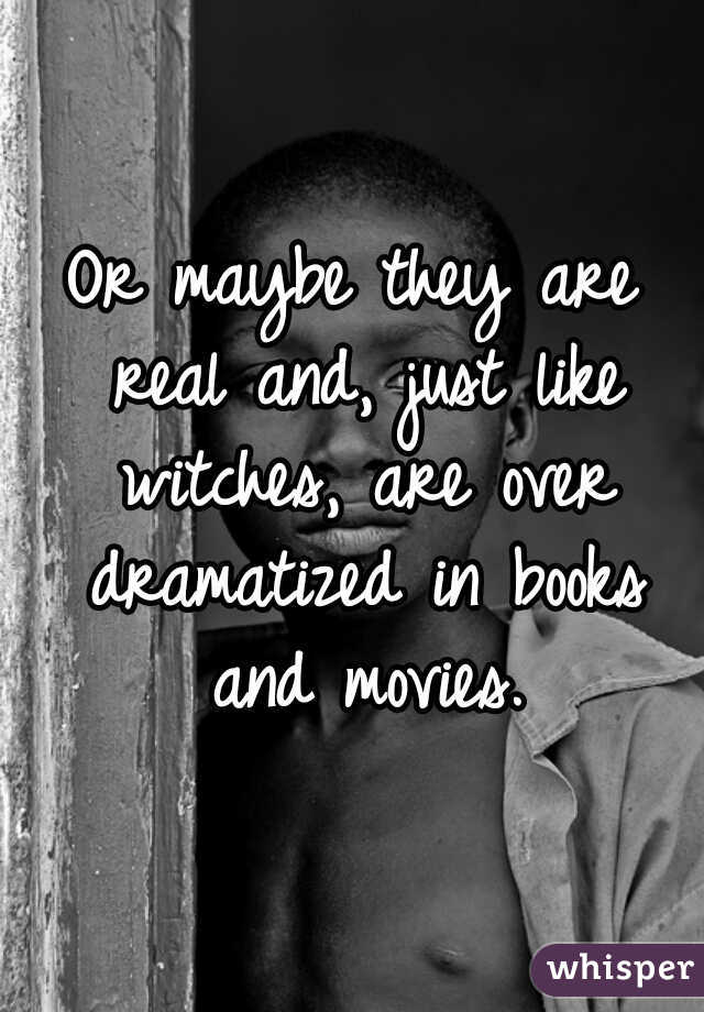 Or maybe they are real and, just like witches, are over dramatized in books and movies.