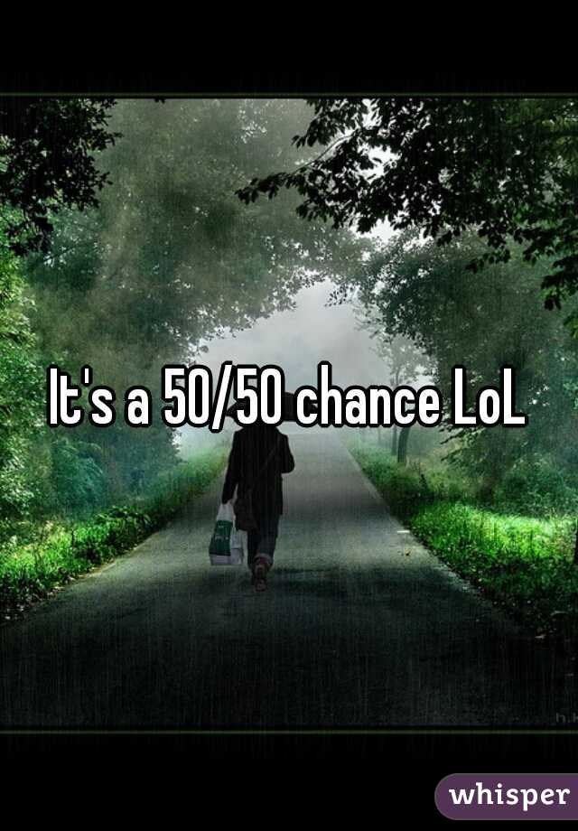 It's a 50/50 chance LoL