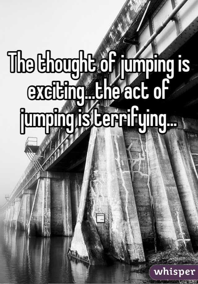 The thought of jumping is exciting...the act of jumping is terrifying...