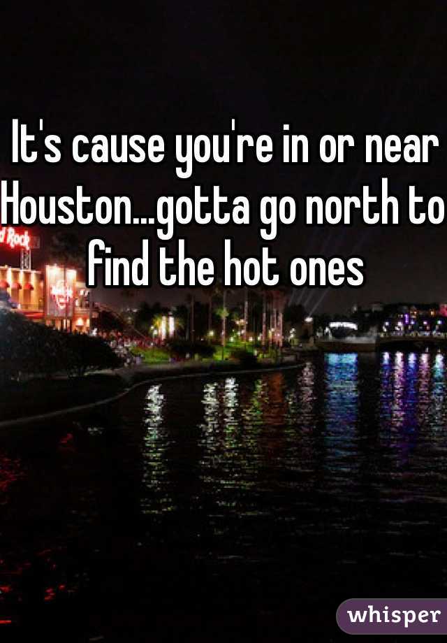 It's cause you're in or near Houston...gotta go north to find the hot ones