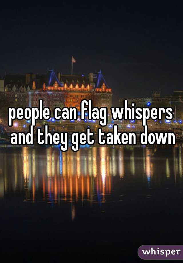 people can flag whispers and they get taken down