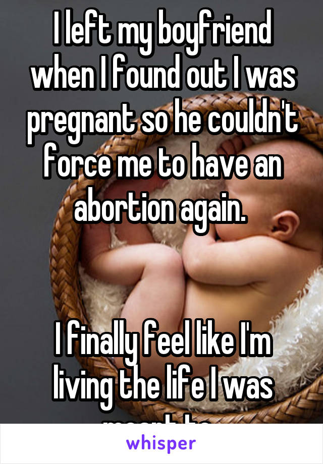 I left my boyfriend when I found out I was pregnant so he couldn't force me to have an abortion again. 


I finally feel like I'm living the life I was meant to. 
