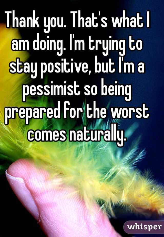 Thank you. That's what I am doing. I'm trying to stay positive, but I'm a pessimist so being prepared for the worst comes naturally.
