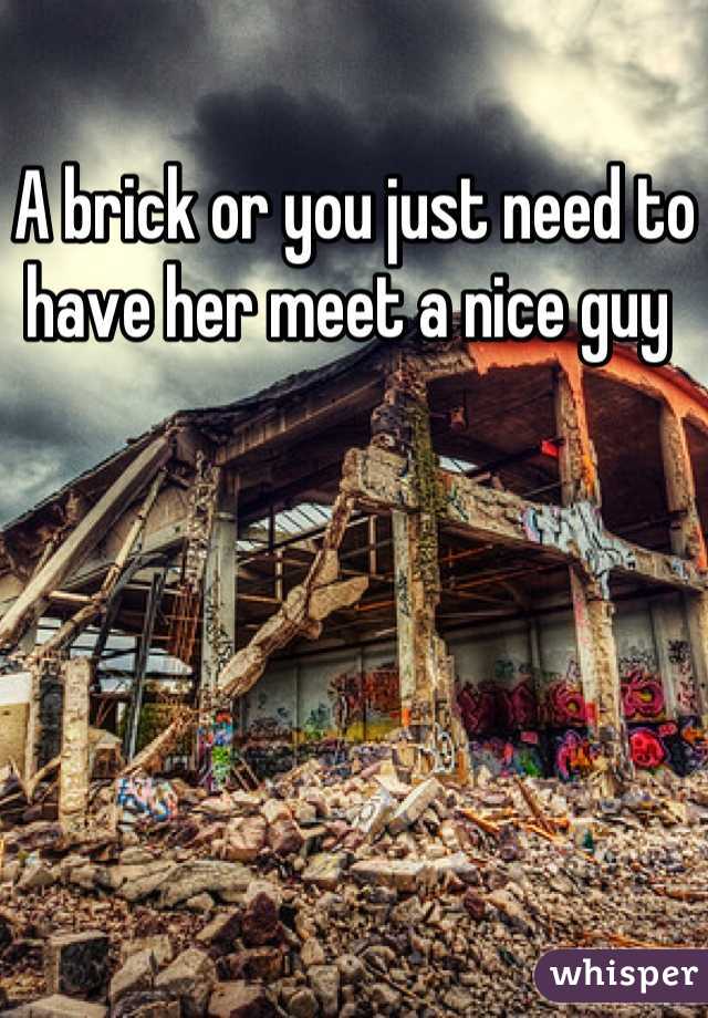 A brick or you just need to have her meet a nice guy 