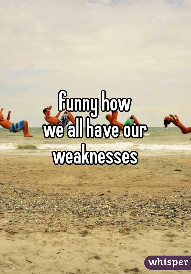 funny how
we all have our
 weaknesses 