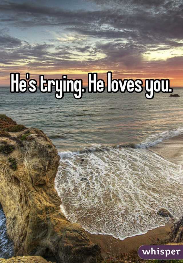 He's trying. He loves you.