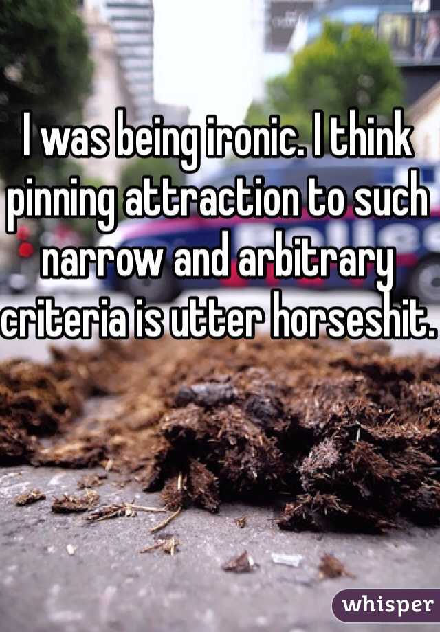 I was being ironic. I think pinning attraction to such narrow and arbitrary criteria is utter horseshit.