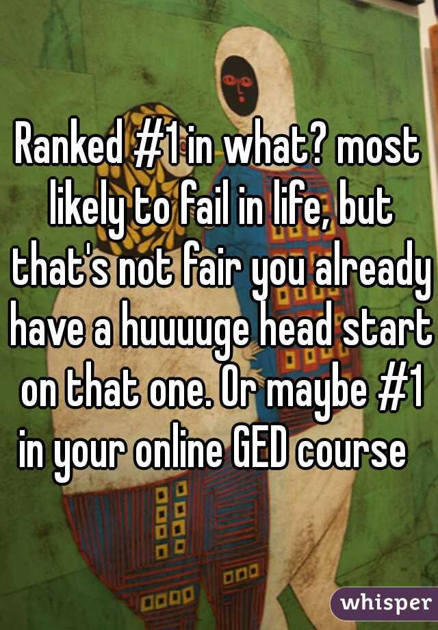 Ranked #1 in what? most likely to fail in life, but that's not fair you already have a huuuuge head start on that one. Or maybe #1 in your online GED course  
