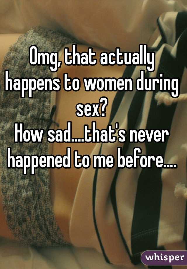 Omg, that actually happens to women during sex?
How sad....that's never happened to me before....
