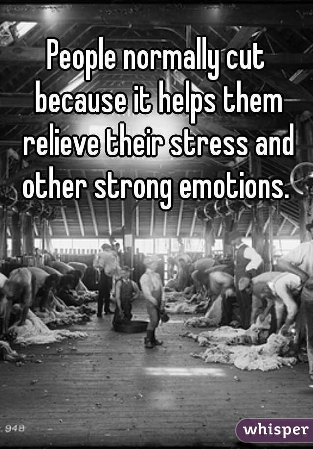 People normally cut because it helps them relieve their stress and other strong emotions. 