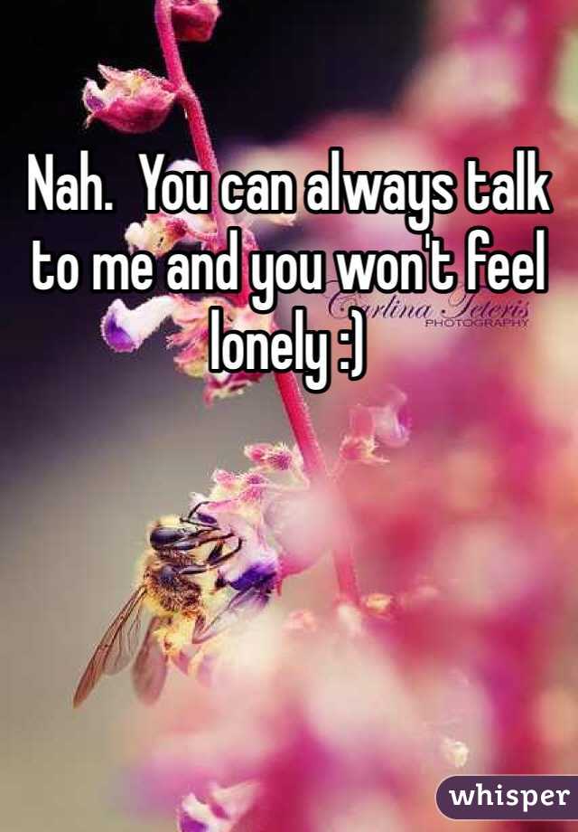 Nah.  You can always talk to me and you won't feel lonely :)