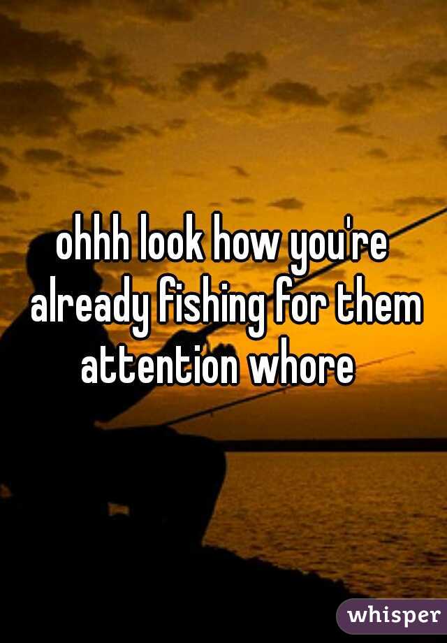 ohhh look how you're already fishing for them attention whore  