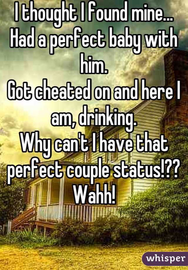 I thought I found mine...
Had a perfect baby with him.
Got cheated on and here I am, drinking. 
Why can't I have that perfect couple status!?? Wahh!