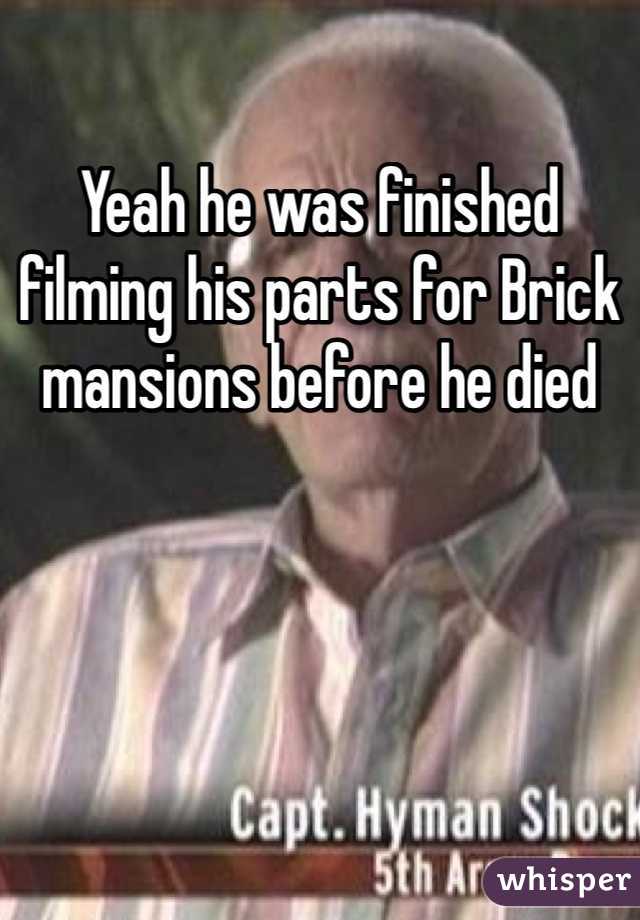 Yeah he was finished filming his parts for Brick mansions before he died 