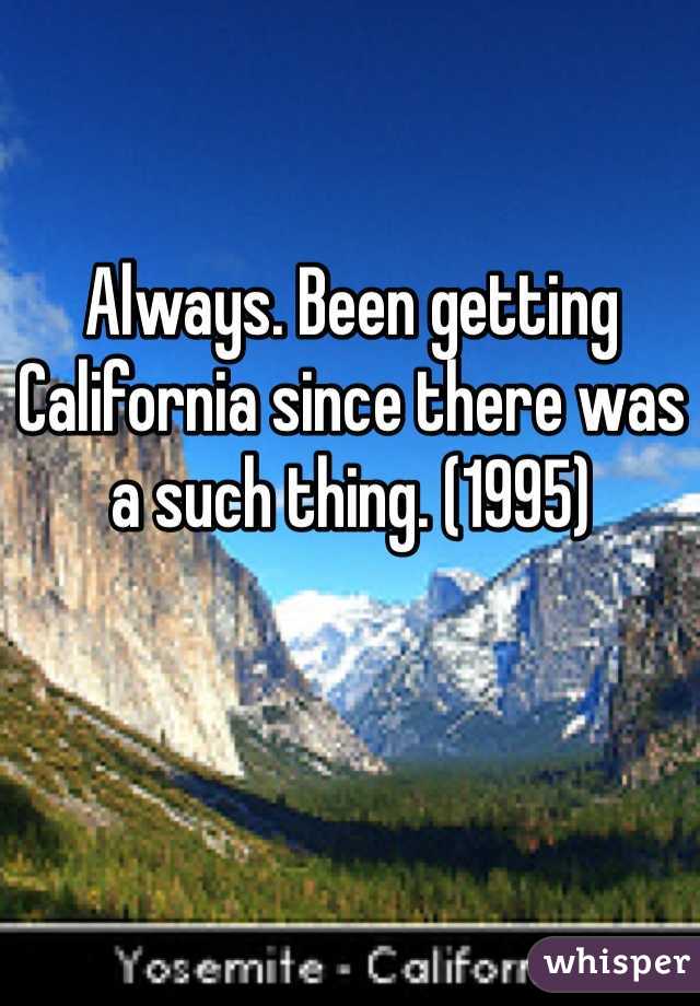 Always. Been getting California since there was a such thing. (1995)